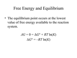 Free Energy and Equilibrium 
• The equilibrium point occurs at the lowest 
value of free energy available to the reaction 
system. 
ΔG = 0 = ΔG° + RT ln(K) 
ΔG° = –RT ln(K) 
 