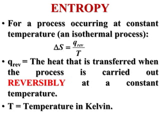 • For a process occurring at constant
temperature (an isothermal process):
• qrev = The heat that is transferred when
the process is carried out
REVERSIBLY at a constant
temperature.
• T = Temperature in Kelvin.
ENTROPY
T
q
S rev


 