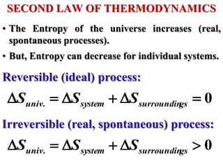 • The Entropy of the universe increases (real,
spontaneous processes).
• But, Entropy can decrease for individual systems.
SECOND LAW OF THERMODYNAMICS
Reversible (ideal) process:
Irreversible (real, spontaneous) process:
0
. 




 gs
surroundin
system
univ S
S
S
0
. 




 gs
surroundin
system
univ S
S
S
 