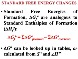 STANDARD FREE ENERGY CHANGES
• Standard Free Energies of
Formation, Gfº are analogous to
Standard Enthalpies of Formation
(Hfº):
∆Gfº = ∆Gºproducts – ∆Gºreactants
• G can be looked up in tables, or
calculated from S° and H°
 