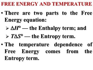 FREE ENERGY AND TEMPERATURE
• There are two parts to the Free
Energy equation:
 H — the Enthalpy term; and
 TS — the Entropy term.
• The temperature dependence of
Free Energy comes from the
Entropy term.
 