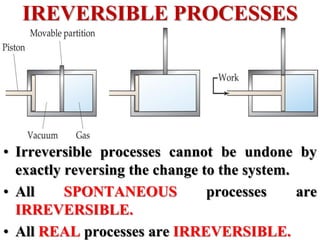 • Irreversible processes cannot be undone by
exactly reversing the change to the system.
• All SPONTANEOUS processes are
IRREVERSIBLE.
• All REAL processes are IRREVERSIBLE.
IREVERSIBLE PROCESSES
 