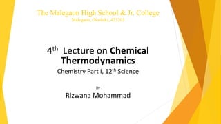 The Malegaon High School & Jr. College
Malegaon, (Nashik), 423203
4th Lecture on Chemical
Thermodynamics
Chemistry Part I, 12th Science
By
Rizwana Mohammad
 