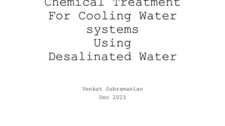 Chemical Treatment
For Cooling Water
systems
Using
Desalinated Water
Venkat Subramanian
Dec 2023
 