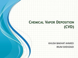 CHEMICAL VAPOR DEPOSITION
(CVD)
KHUSH BAKHAT AHMED
IRUM SHEHZADI
 
