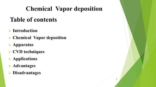 Table of contents
 Introduction
 Chemical Vapor deposition
 Apparatus
 CVD techniques
 Applications
 Advantages
 Disadvantages
2
Chemical Vapor deposition
 