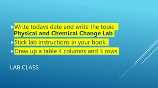 LAB CLASS
Write todays date and write the topic-
Physical and Chemical Change Lab
Stick lab instructions in your book.
Draw up a table 4 columns and 3 rows
 
