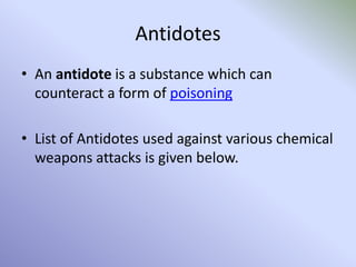 Antidotes
• An antidote is a substance which can
counteract a form of poisoning
• List of Antidotes used against various chemical
weapons attacks is given below.
 