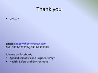 Thank you
• Q/A..??
Email: saadawkhan@yahoo.com
Cell: 0333-3235554, 0313-2338340
Join me on Facebook;
• Applied Scientists and Engineers Page
• Health, Safety and Environment
 