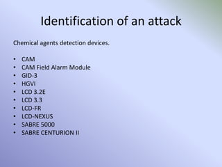 Identification of an attack
Chemical agents detection devices.
• CAM
• CAM Field Alarm Module
• GID-3
• HGVI
• LCD 3.2E
• LCD 3.3
• LCD-FR
• LCD-NEXUS
• SABRE 5000
• SABRE CENTURION II
 