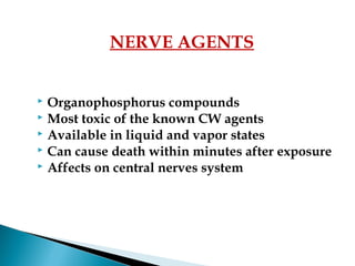 Organophosphorus compounds
 Most toxic of the known CW agents
 Available in liquid and vapor states
 Can cause death within minutes after exposure
 Affects on central nerves system
NERVE AGENTS
 