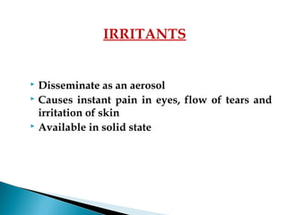  Disseminate as an aerosol
 Causes instant pain in eyes, flow of tears and
irritation of skin
 Available in solid state
IRRITANTS
 