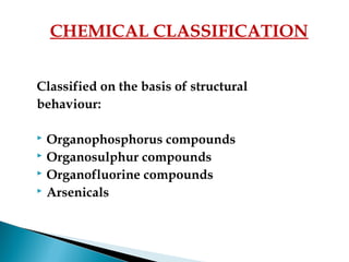 Classified on the basis of structural
behaviour:
 Organophosphorus compounds
 Organosulphur compounds
 Organofluorine compounds
 Arsenicals
CHEMICAL CLASSIFICATION
 