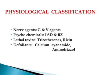 Nerve agents: G & V agents
 Psycho chemicals: LSD & BZ
 Lethal toxins: Tricothecenes, Ricin
 Defoliants: Calcium cyanamide,
Aminotriazol
PHYSIOLOGICAL CLASSIFICATION
 