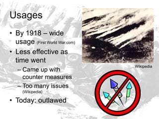UsagesBy 1918 – wide usage (First World War.com)Less effective as time wentCame up with counter measuresToo many issues (Wikipedia)Today: outlawedWikipedia