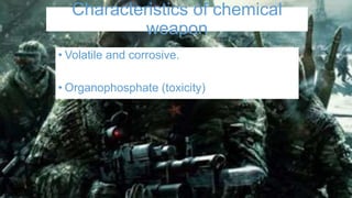 Characteristics of chemical
weapon
• Volatile and corrosive.
• Organophosphate (toxicity)
 