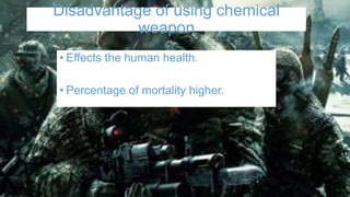 Disadvantage of using chemical
weapon
• Effects the human health.
• Percentage of mortality higher.
 