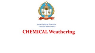Somali National University
Puntland-Baran Branch
CHEMICAL Weathering
 