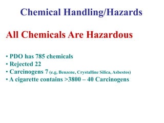 Chemical Handling/Hazards
All Chemicals Are Hazardous
• PDO has 785 chemicals
• Rejected 22
• Carcinogens 7 (e.g, Benzene, Crystalline Silica, Asbestos)
• A cigarette contains >3800 – 40 Carcinogens
 