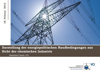 18. Februar 2013




Darstellung der energiepolitischen Randbedingungen aus
Sicht der chemischen Industrie
                   Sebastian Franke, VCI
 