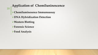 Application of Chemiluninescence
Chemiluminesence Immunoassay
DNA Hybridization Detection
Western Blotting
Forensic Science
Food Analysis
18
 