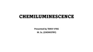 CHEMILUMINESCENCE
Presented by TANVI VYAS
M. Sc. (CHEMISTRY)
 