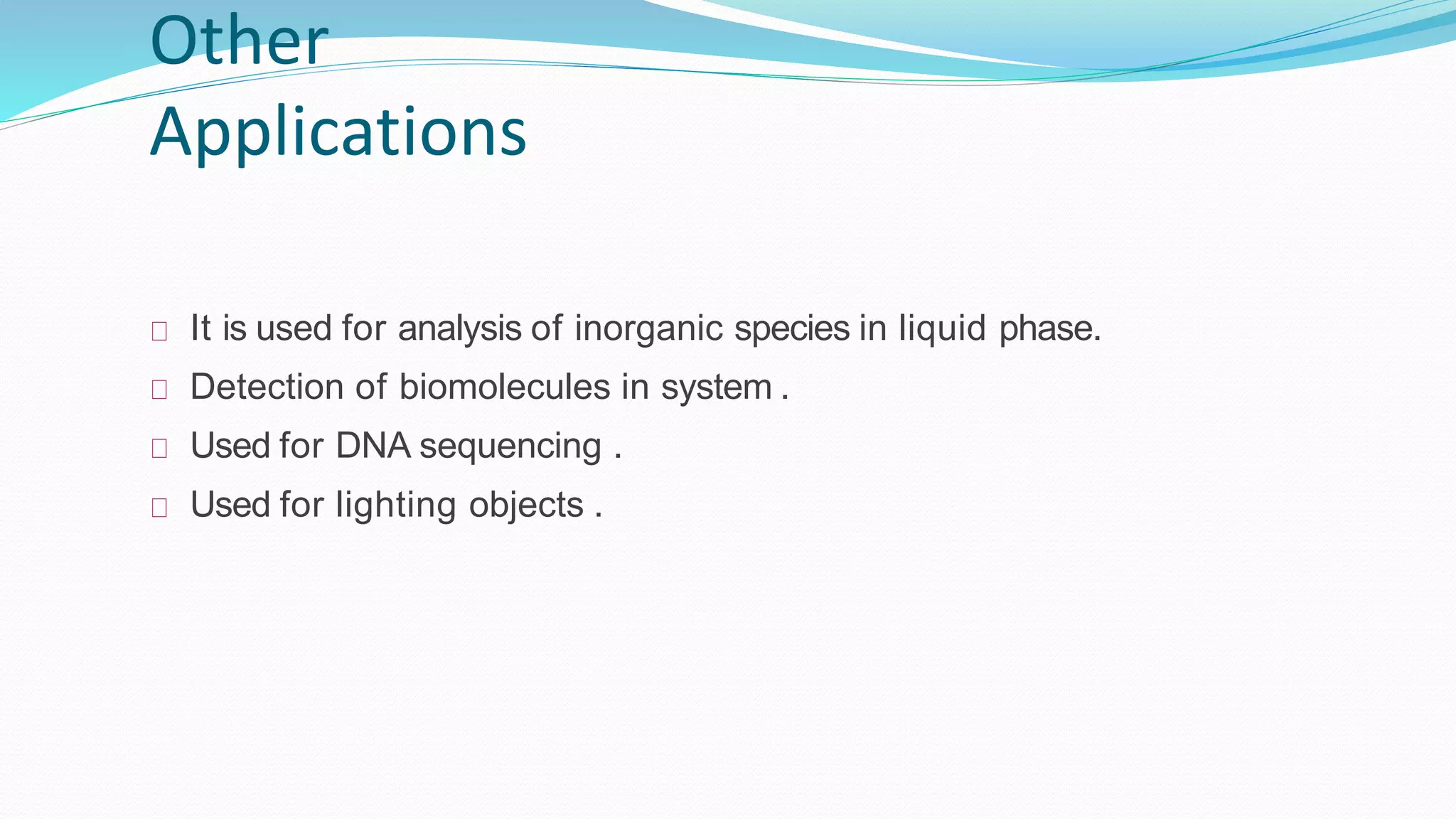 Other
Applications
It is used for analysis of inorganic species in liquid phase.
Detection of biomolecules in system .
Used for DNA sequencing .
Used for lighting objects .
 
