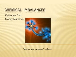 CHEMICAL IMBALANCES
Katherine Cho
Moncy Mathews




            “You are your synapses”- LeDoux
 