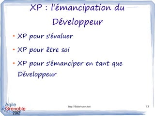 XP : l'émancipation du
              Développeur
●
    XP pour s'évaluer
●
    XP pour être soi
●
    XP pour s'émanciper en tant que
    Développeur



                   http://thierrycros.net   13
 