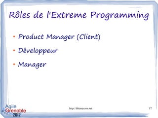 Rôles de l'Extreme Programming

●
    Product Manager (Client)
●
    Développeur
●
    Manager




                  http://thierrycros.net   17
 