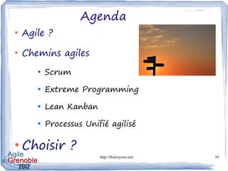 Agenda
●
    Agile ?
●
    Chemins agiles
       
           Scrum
       
           Extreme Programming
       
           Lean Kanban
       
           Processus Unifié agilisé

●
    Choisir ?
                         http://thierrycros.net   39
 