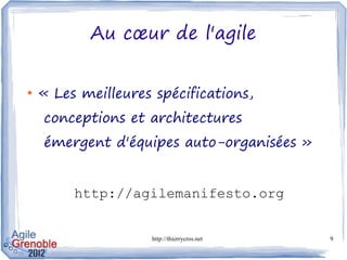 Au cœur de l'agile


●
    « Les meilleures spécifications,
    conceptions et architectures
    émergent d'équipes auto-organisées »


         http://agilemanifesto.org


                    http://thierrycros.net   9
 