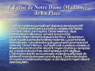 l‘ Église de Notre Dame (Madame) de La Place L'édifice moderne que reutilise l'abside du temple primitif roman. Il(elle) se trouve aux pieds du vaisseau de l'épître, comme si c'était une chapelle. Dans l'extérieur, deux contreforts primáticos qui arrivent à la corniche compartimentan dans trois tissus le tambour. Dans chacun d'eux nous trouvons des fenêtres modernes. La corniche est très restaurée, mais dans elle quelques canecillos romans sont observés. Dans l'intérieur, la chapelle est ouverte au vaisseau à travers d'un arc triomphal de point moyen doublé qui se repose sur une paire de colonnes, ses chapiteaux sont végétaux. L'hémicycle absidal se couvre avec voûte de quart(pièce) de sphère et le sanctuaire avec canon(tuyau). Dans le sanctuaire on ouvre un credencia formé par un arc de point moyen décoré avec baquetón. 