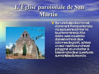 L’Église paroissiale de San Martin   Sur une butte d'où l'on est clairement Pieros ce temple, nous pouvons admirer la touche romane du XIe siècle, avec couvercle abaissé arche et deux colonnes de granit, achève un seul navire a un chevet polygonal et un clocher à base simple deux ouvertures surmontées d'une croix. 