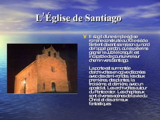 L’Église de Santiago   Il s'agit d'une simple église romane construite au XIIe siècle. Se tient devant sa maison au nord de l'appel pardon, où les pèlerins gagner le Jubilé lorsqu'il est incapable de poursuivre leur chemin vers Santiago. La porte est surmontée d'archivoltes en ogive décorées avec des demi-rondes, les deux premières, des plantes, la troisième, et dernière, avec un apostolat. Les archivoltes autour du Pantocrator. Les chapiteaux sont diverses scènes de la vie du Christ et des animaux fantastiques. 