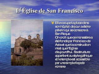 L’Église de San Francisco Elle occupe la place dans son hôpital de jour a été le pèlerin qui se consacre à San Roque. On croit que ce monastère a été fondé par Francisco de Asis et que la construction n'est que l'Eglise d'aujourd'hui. Sa structure appartient au style gothique et le temple est accessible par une simple façade romane  