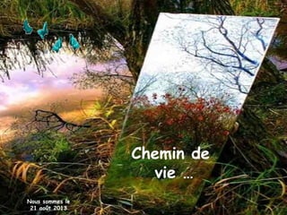 Chemin de
vie …
Nous sommes le
21 août 2013
 