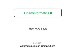 Cheminformatics II Noel M. O’Boyle Apr 2010 Postgrad course on Comp Chem 