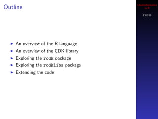 Cheminformatics
Outline                                   in R

                                         13/189




    An overview of the R language
    An overview of the CDK library
    Exploring the rcdk package
    Exploring the rcdklibs package
    Extending the code
 