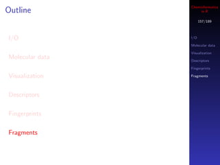 Cheminformatics
Outline               in R

                       157/189



I/O              I/O

                 Molecular data

                 Visualization
Molecular data   Descriptors

                 Fingerprints

Visualization    Fragments




Descriptors

Fingerprints

Fragments
 