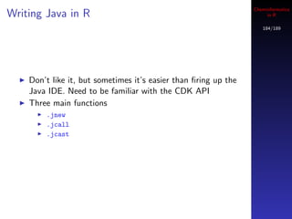 Cheminformatics
Writing Java in R                                                     in R

                                                                    184/189




    Don’t like it, but sometimes it’s easier than ﬁring up the
    Java IDE. Need to be familiar with the CDK API
    Three main functions
        .jnew
        .jcall
        .jcast
 