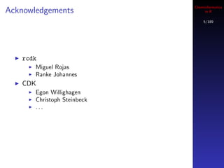Cheminformatics
Acknowledgements                  in R

                                 5/189




   rcdk
       Miguel Rojas
       Ranke Johannes
   CDK
       Egon Willighagen
       Christoph Steinbeck
       ...
 