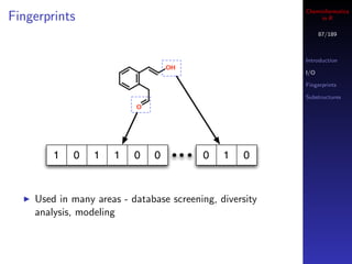 Cheminformatics
Fingerprints                                                  in R

                                                               87/189



                                                         Introduction

                                                         I/O

                                                         Fingerprints

                                                         Substructures




        1   0    1   1    0   0          0    1   0



    Used in many areas - database screening, diversity
    analysis, modeling
 