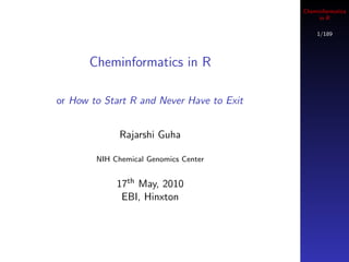 Cheminformatics
                                                in R

                                               1/189




       Cheminformatics in R

or How to Start R and Never Have to Exit


              Rajarshi Guha

        NIH Chemical Genomics Center


             17th May, 2010
              EBI, Hinxton
 