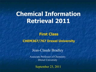 Chemical Information Retrieval 2011 Jean-Claude Bradley September 23, 2011 First Class Associate Professor of Chemistry Drexel University CHEM367/767 Drexel University 
