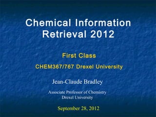 Chemical Information
  Retrieval 2012

            First Class
 CHEM367/767 Drexel University

       Jean-Claude Bradley
     Associate Professor of Chemistry
            Drexel University

          September 28, 2012
 
