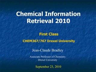 Chemical Information Retrieval 2010 Jean-Claude Bradley September 23, 2010 First Class Associate Professor of Chemistry Drexel University CHEM367/767 Drexel University 