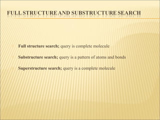  Full structure search; query is complete molecule
 Substructure search; query is a pattern of atoms and bonds
 Superstructure search; query is a complete molecule
 