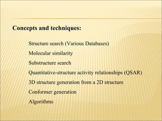 Concepts and techniques:
Structure search (Various Databases)
Molecular similarity
Substructure search
Quantitative-structure activity relationships (QSAR)
3D structure generation from a 2D structure
Conformer generation
Algorithms
 