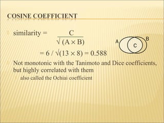 similarity = C
√ (A × B)
= 6 / √(13 × 8) = 0.588
 Not monotonic with the Tanimoto and Dice coefficients,
but highly correlated with them
 also called the Ochiai coefficient
A
B
C
 